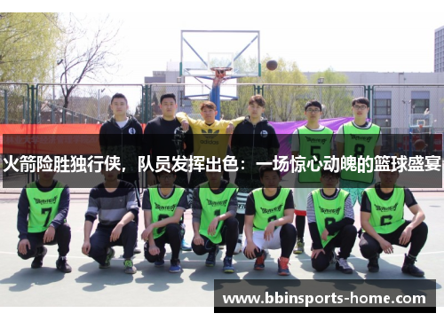 火箭险胜独行侠，队员发挥出色：一场惊心动魄的篮球盛宴