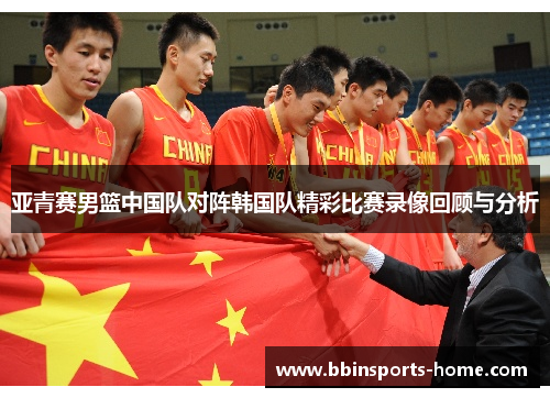 亚青赛男篮中国队对阵韩国队精彩比赛录像回顾与分析