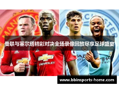 曼联与塞尔塔精彩对决全场录像回放尽享足球盛宴
