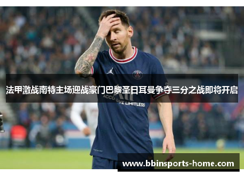 法甲激战南特主场迎战豪门巴黎圣日耳曼争夺三分之战即将开启