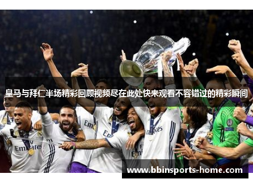 皇马与拜仁半场精彩回顾视频尽在此处快来观看不容错过的精彩瞬间